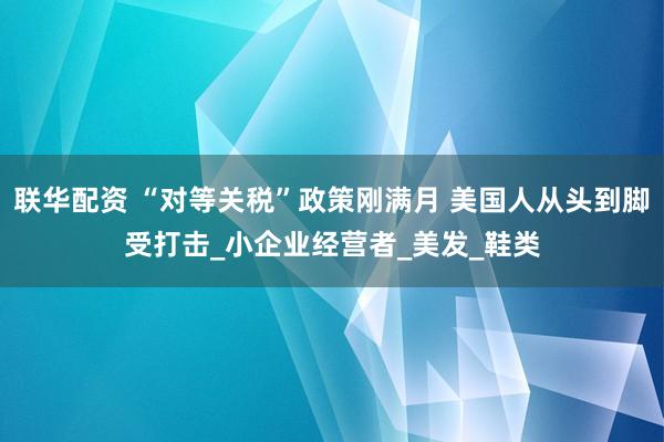 联华配资 “对等关税”政策刚满月 美国人从头到脚受打击_小企业经营者_美发_鞋类