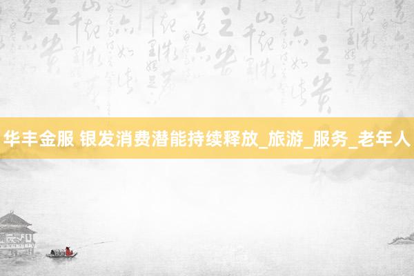 华丰金服 银发消费潜能持续释放_旅游_服务_老年人