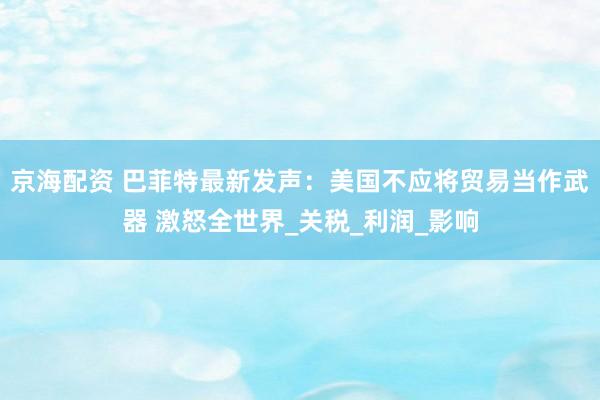 京海配资 巴菲特最新发声：美国不应将贸易当作武器 激怒全世界_关税_利润_影响