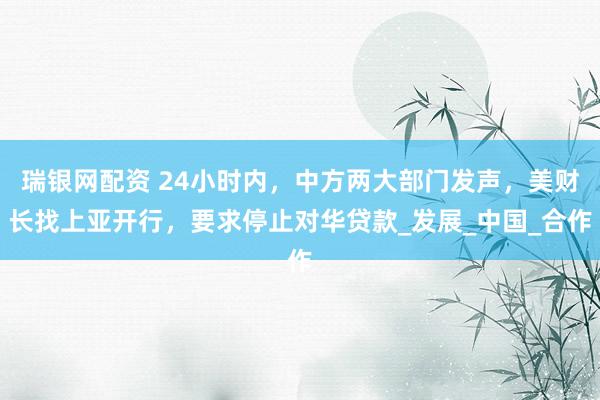 瑞银网配资 24小时内，中方两大部门发声，美财长找上亚开行，要求停止对华贷款_发展_中国_合作