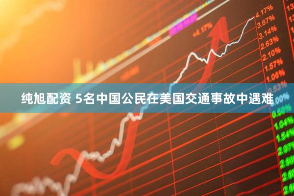 纯旭配资 5名中国公民在美国交通事故中遇难