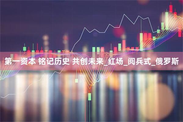第一资本 铭记历史 共创未来_红场_阅兵式_俄罗斯