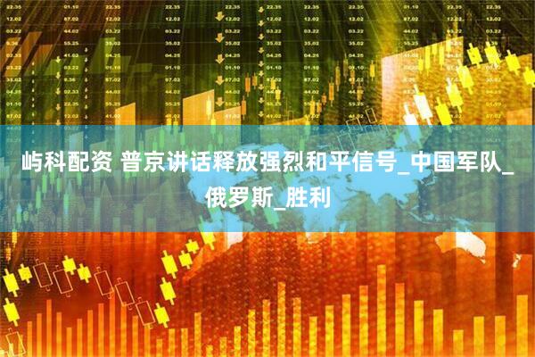 屿科配资 普京讲话释放强烈和平信号_中国军队_俄罗斯_胜利
