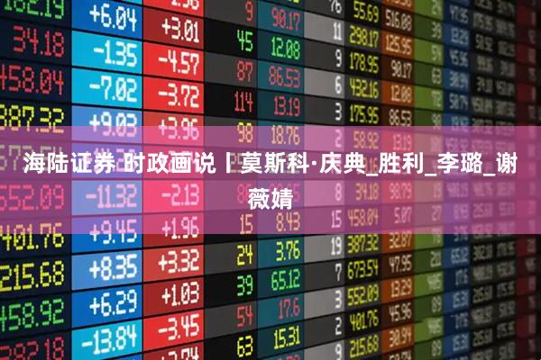 海陆证券 时政画说丨莫斯科·庆典_胜利_李璐_谢薇婧