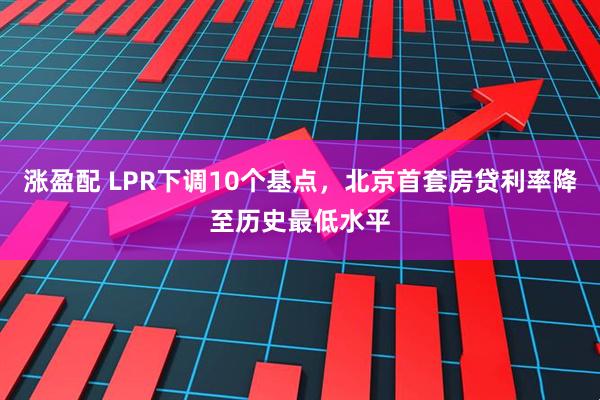 涨盈配 LPR下调10个基点，北京首套房贷利率降至历史最低水平