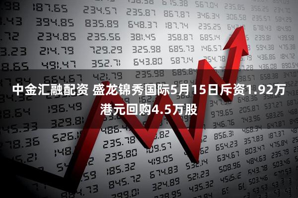 中金汇融配资 盛龙锦秀国际5月15日斥资1.92万港元回购4.5万股