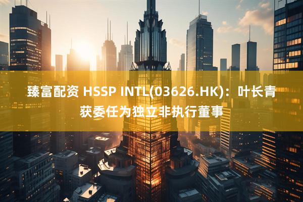 臻富配资 HSSP INTL(03626.HK)：叶长青获委任为独立非执行董事