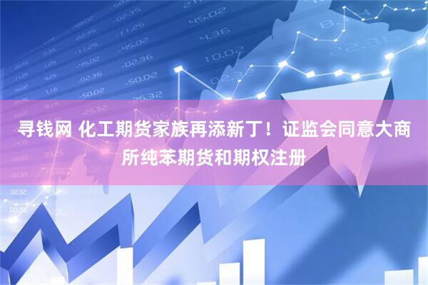 寻钱网 化工期货家族再添新丁！证监会同意大商所纯苯期货和期权注册