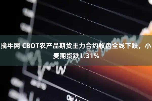擒牛网 CBOT农产品期货主力合约收盘全线下跌，小麦期货跌1.31%