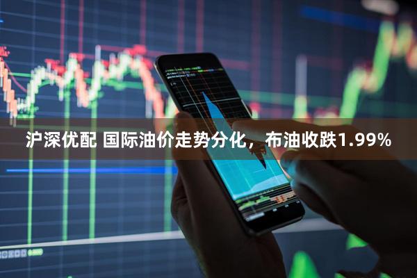 沪深优配 国际油价走势分化，布油收跌1.99%