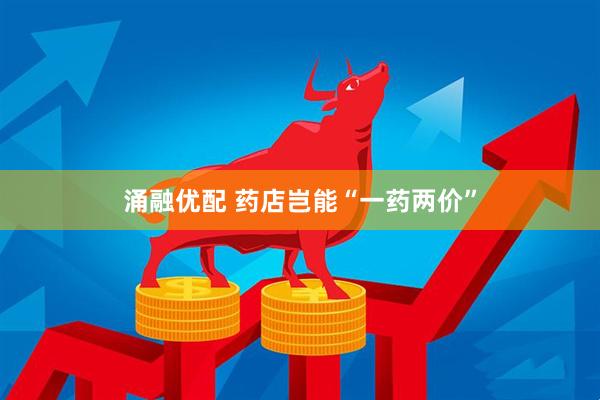 涌融优配 药店岂能“一药两价”