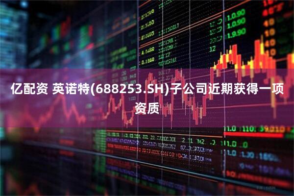 亿配资 英诺特(688253.SH)子公司近期获得一项资质
