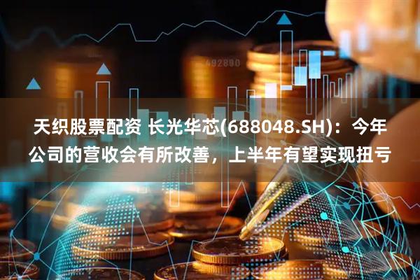 天织股票配资 长光华芯(688048.SH)：今年公司的营收会有所改善，上半年有望实现扭亏