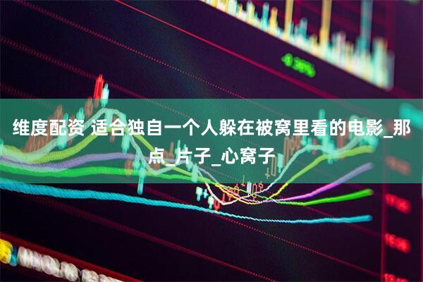 维度配资 适合独自一个人躲在被窝里看的电影_那点_片子_心窝子