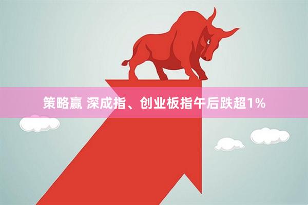 策略赢 深成指、创业板指午后跌超1%