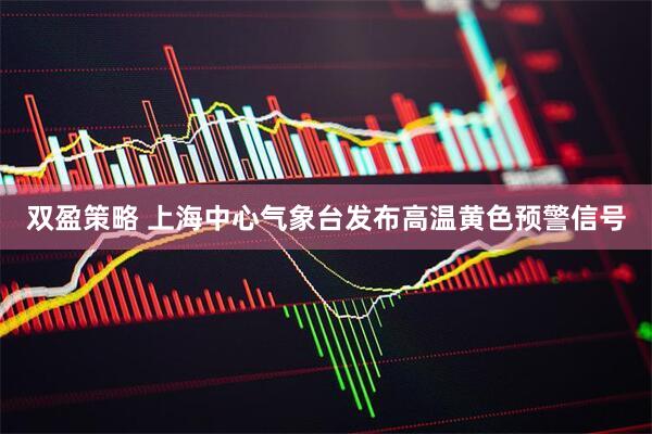 双盈策略 上海中心气象台发布高温黄色预警信号