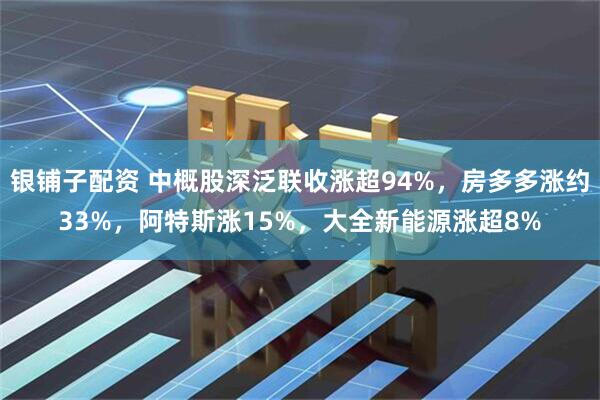 银铺子配资 中概股深泛联收涨超94%，房多多涨约33%，阿特斯涨15%，大全新能源涨超8%