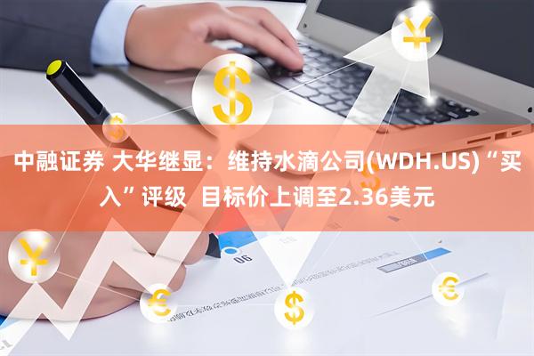 中融证券 大华继显：维持水滴公司(WDH.US)“买入”评级  目标价上调至2.36美元