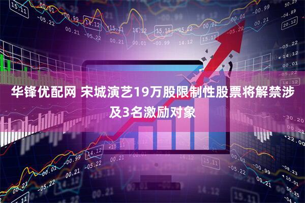 华锋优配网 宋城演艺19万股限制性股票将解禁涉及3名激励对象