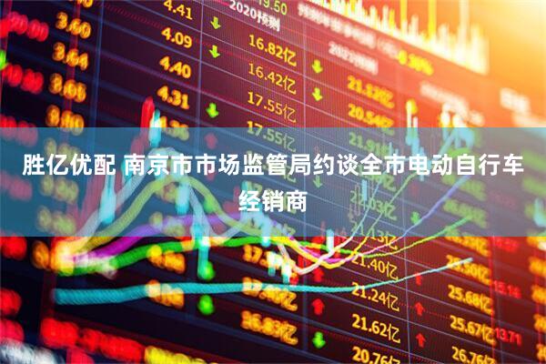 胜亿优配 南京市市场监管局约谈全市电动自行车经销商