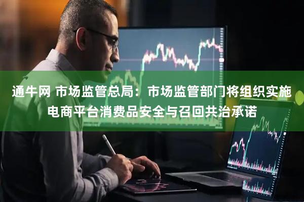 通牛网 市场监管总局:市场监管部门将组织实施电商平台消费品安全与召回共治承诺
