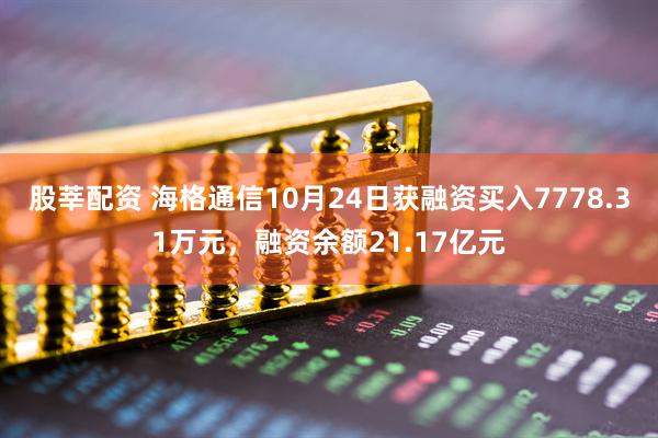 股莘配资 海格通信10月24日获融资买入7778.31万元，融资余额21.17亿元