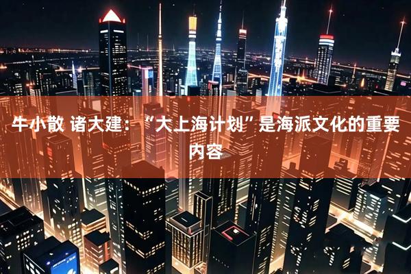 牛小散 诸大建：“大上海计划”是海派文化的重要内容