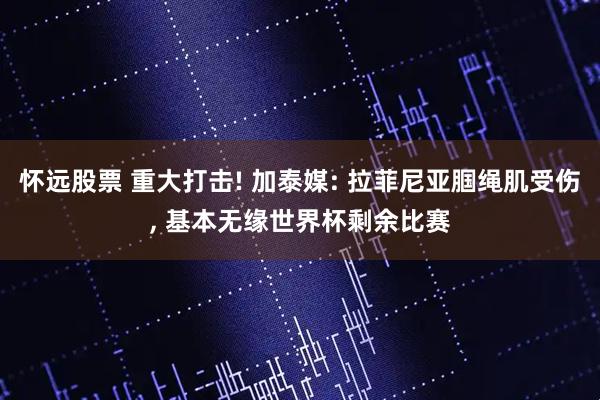 怀远股票 重大打击! 加泰媒: 拉菲尼亚腘绳肌受伤, 基本无缘世界杯剩余比赛