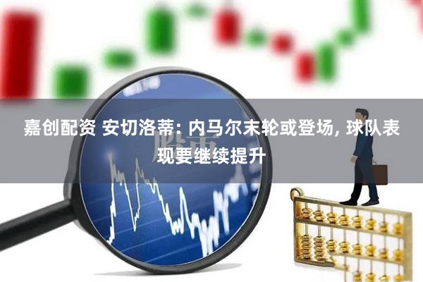 嘉创配资 安切洛蒂: 内马尔末轮或登场, 球队表现要继续提升