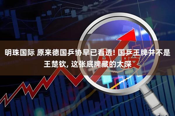 明珠国际 原来德国乒协早已看透! 国乒王牌并不是王楚钦, 这张底牌藏的太深